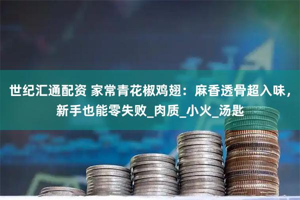 世紀匯通配資 家常青花椒雞翅：麻香透骨超入味，新手也能零失敗_肉質(zhì)_小火_湯匙